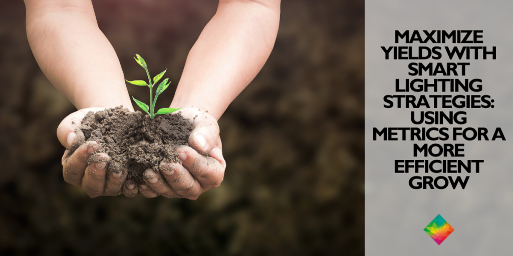 Maximize Yields with Smart Lighting Strategies. Using Metrics For a More Efficient Grow